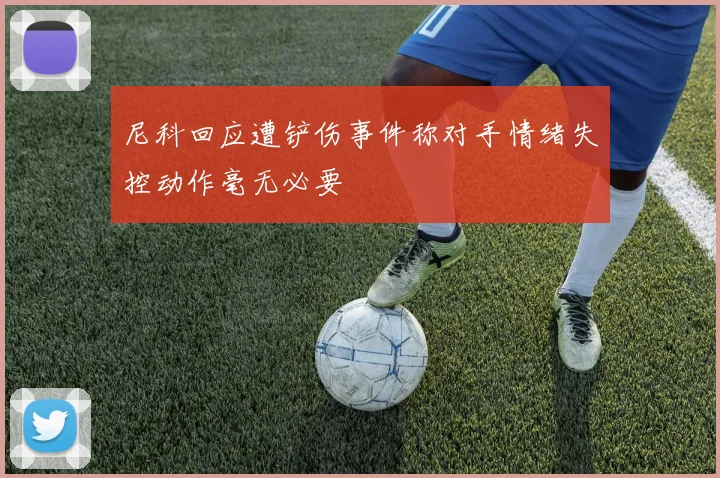 尼科回应遭铲伤事件称对手情绪失控动作毫无必要