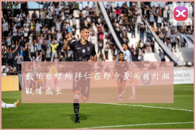戴伯尔续约拜仁在即今夏或将外租锻炼成长