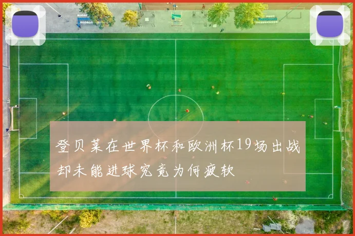 登贝莱在世界杯和欧洲杯19场出战却未能进球究竟为何疲软