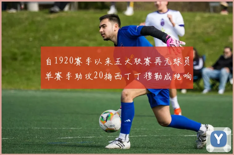 自1920赛季以来五大联赛再无球员单赛季助攻20梅西丁丁穆勒成绝响