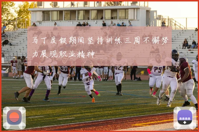 马丁度假期间坚持训练三周不懈努力展现职业精神