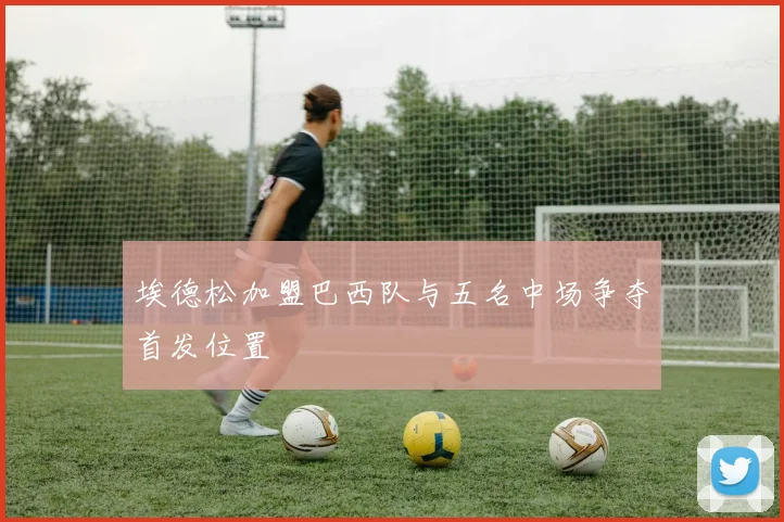 埃德松加盟巴西队与五名中场争夺首发位置