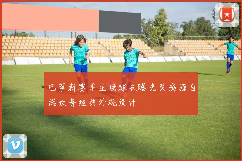 巴萨新赛季主场球衣曝光灵感源自诺坎普经典外观设计