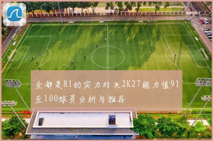 全都是81的实力对决2K27能力值91至100球员分析与推荐