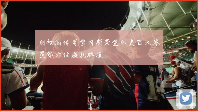 利物浦传奇索内斯荣登队史百大球星第六位成就辉煌