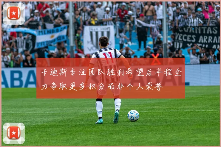 卡迪斯专注团队胜利希望后半程全力争取更多积分而非个人荣誉