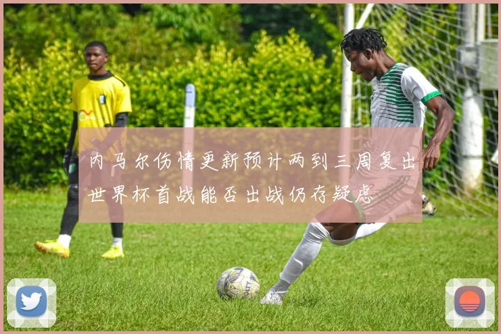 内马尔伤情更新预计两到三周复出世界杯首战能否出战仍存疑虑