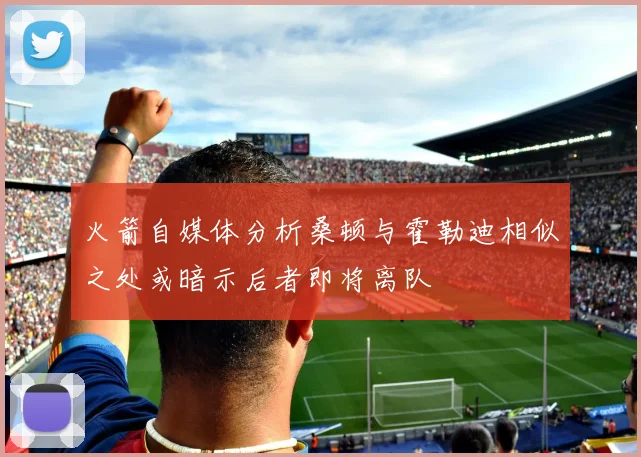 火箭自媒体分析桑顿与霍勒迪相似之处或暗示后者即将离队