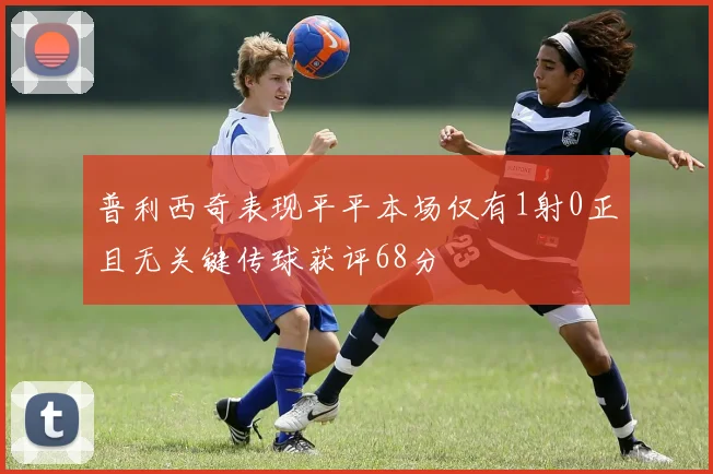 普利西奇表现平平本场仅有1射0正且无关键传球获评68分
