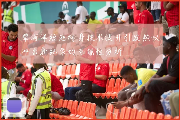 覃海洋短池转身技术提升引发热议冲击新纪录的可能性分析