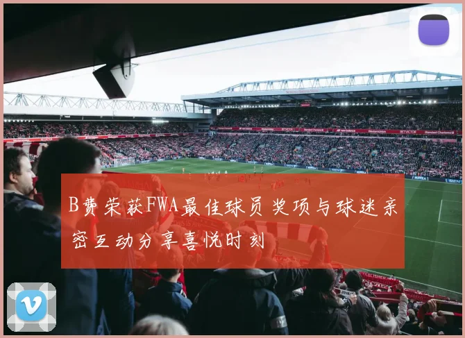 B费荣获FWA最佳球员奖项与球迷亲密互动分享喜悦时刻