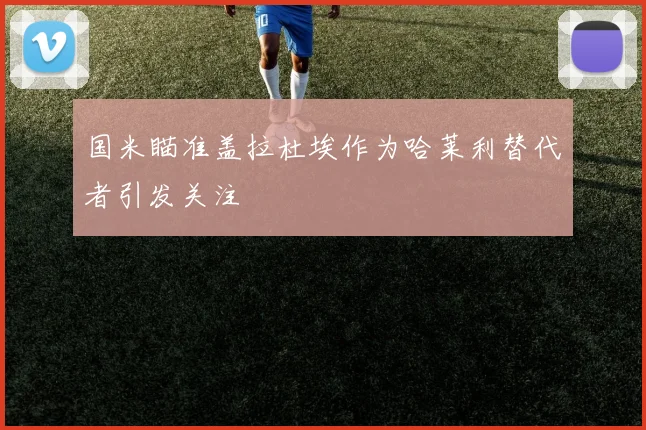 国米瞄准盖拉杜埃作为哈莱利替代者引发关注