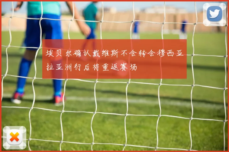 埃贝尔确认戴维斯不会转会穆西亚拉亚洲行后将重返赛场