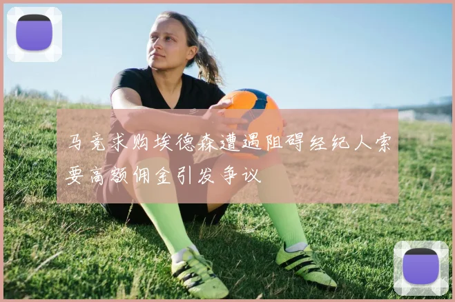 马竞求购埃德森遭遇阻碍经纪人索要高额佣金引发争议