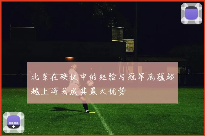 北京在硬仗中的经验与冠军底蕴超越上海或成其最大优势