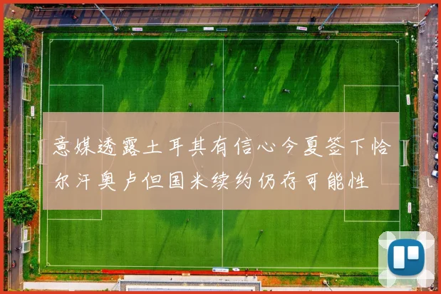 意媒透露土耳其有信心今夏签下恰尔汗奥卢但国米续约仍存可能性