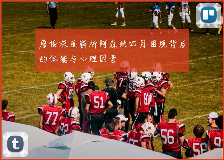 詹俊深度解析阿森纳四月困境背后的体能与心理因素