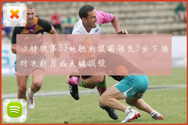 沙特联第33轮胜利提前领先5分下场对决新月成关键战役