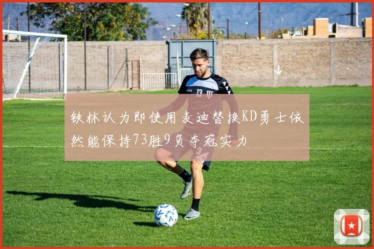 铁林认为即使用麦迪替换KD勇士依然能保持73胜9负夺冠实力