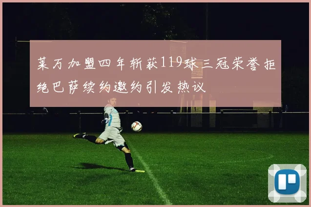 莱万加盟四年斩获119球三冠荣誉拒绝巴萨续约邀约引发热议