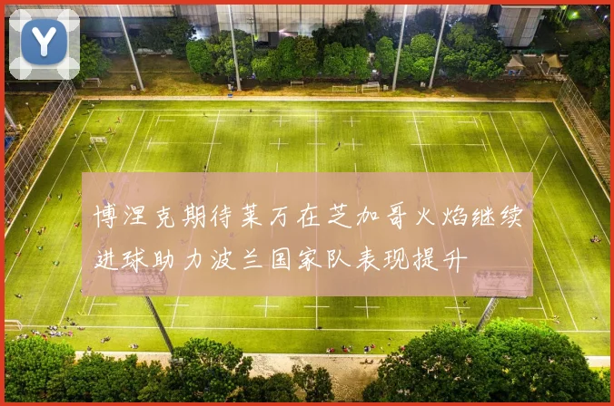 博涅克期待莱万在芝加哥火焰继续进球助力波兰国家队表现提升