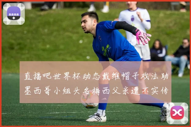 直播吧世界杯动态戴维帽子戏法助墨西哥小组头名梅西父亲遭不实传言困扰