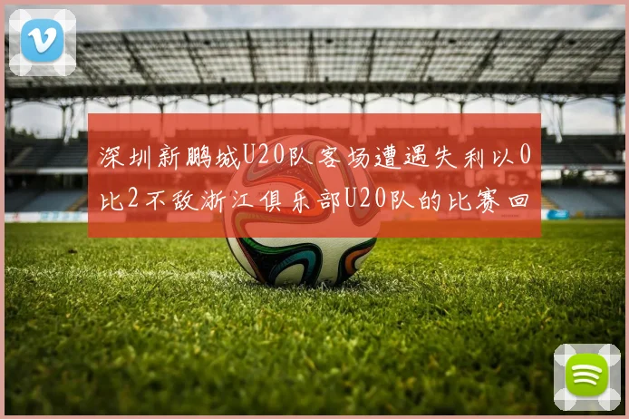 深圳新鹏城U20队客场遭遇失利以0比2不敌浙江俱乐部U20队的比赛回顾