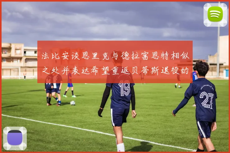 法比安谈恩里克与德拉富恩特相似之处并表达希望重返贝蒂斯退役的愿望