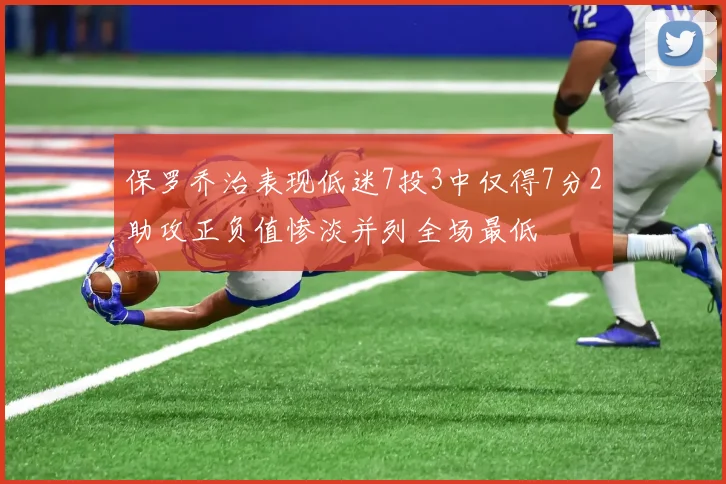 保罗乔治表现低迷7投3中仅得7分2助攻正负值惨淡并列全场最低
