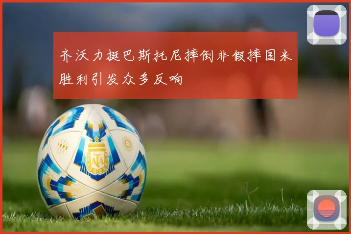 齐沃力挺巴斯托尼摔倒非假摔国米胜利引发众多反响
