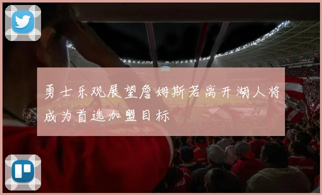 勇士乐观展望詹姆斯若离开湖人将成为首选加盟目标