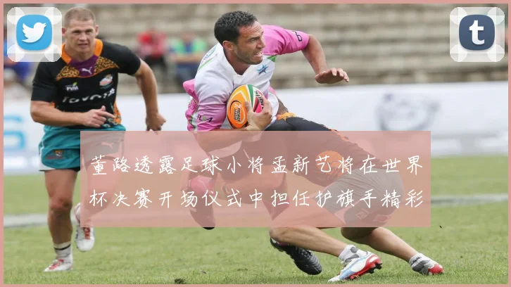 董路透露足球小将孟新艺将在世界杯决赛开场仪式中担任护旗手精彩亮相