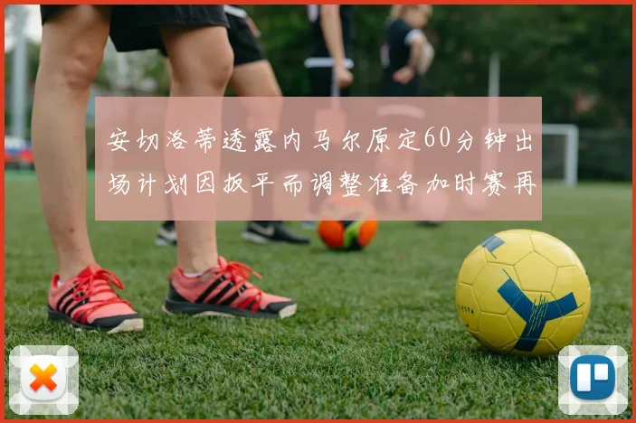 安切洛蒂透露内马尔原定60分钟出场计划因扳平而调整准备加时赛再换上他