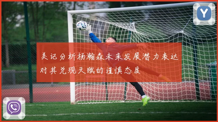 美记分析杨瀚森未来发展潜力表达对其兑现天赋的谨慎态度