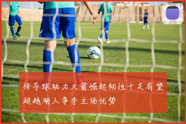 传导球助力火箭崛起韧性十足有望超越湖人争夺主场优势