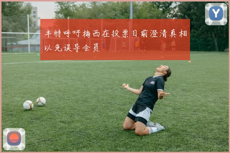 丰特呼吁梅西在投票日前澄清真相以免误导会员