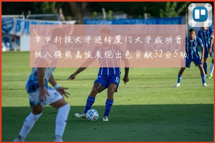 华中科技大学逆转厦门大学成功晋级八强熊嘉俊表现出色贡献32分5助攻5抢断